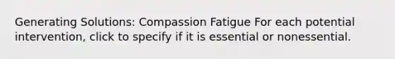 Generating Solutions: Compassion Fatigue ​For each potential intervention, click to specify if it is essential or nonessential.