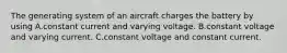 The generating system of an aircraft charges the battery by using A.constant current and varying voltage. B.constant voltage and varying current. C.constant voltage and constant current.