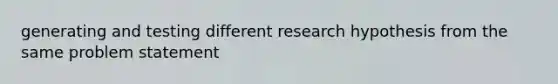 generating and testing different research hypothesis from the same problem statement