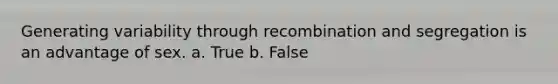 Generating variability through recombination and segregation is an advantage of sex. a. True b. False