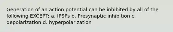 Generation of an action potential can be inhibited by all of the following EXCEPT: a. IPSPs b. Presynaptic inhibition c. depolarization d. hyperpolarization