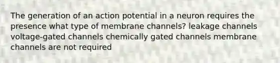 The generation of an action potential in a neuron requires the presence what type of membrane channels? leakage channels voltage-gated channels chemically gated channels membrane channels are not required