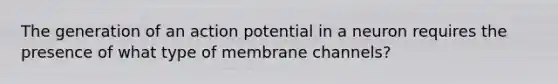 The generation of an action potential in a neuron requires the presence of what type of membrane channels?