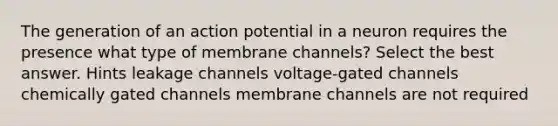 The generation of an action potential in a neuron requires the presence what type of membrane channels? Select the best answer. Hints leakage channels voltage-gated channels chemically gated channels membrane channels are not required