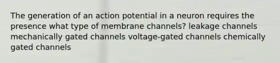 The generation of an action potential in a neuron requires the presence what type of membrane channels? leakage channels mechanically gated channels voltage-gated channels chemically gated channels