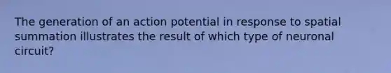 The generation of an action potential in response to spatial summation illustrates the result of which type of neuronal circuit?