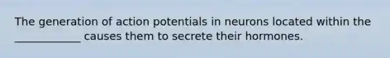 The generation of action potentials in neurons located within the ____________ causes them to secrete their hormones.