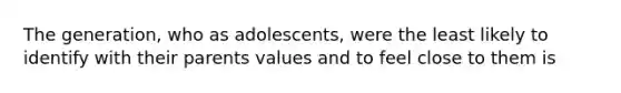 The generation, who as adolescents, were the least likely to identify with their parents values and to feel close to them is