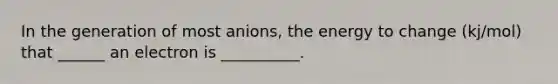 In the generation of most anions, the energy to change (kj/mol) that ______ an electron is __________.
