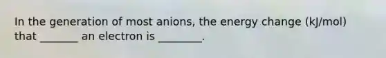 In the generation of most anions, the energy change (kJ/mol) that _______ an electron is ________.