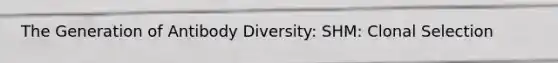 The Generation of Antibody Diversity: SHM: Clonal Selection