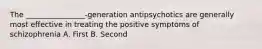 The ________________-generation antipsychotics are generally most effective in treating the positive symptoms of schizophrenia A. First B. Second