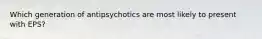 Which generation of antipsychotics are most likely to present with EPS?