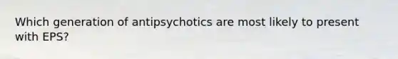 Which generation of antipsychotics are most likely to present with EPS?