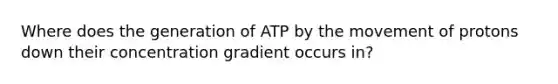 Where does the generation of ATP by the movement of protons down their concentration gradient occurs in?