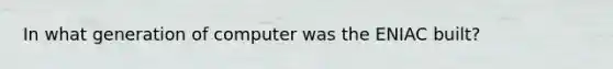 In what generation of computer was the ENIAC built?