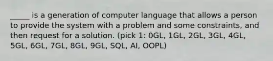 _____ is a generation of computer language that allows a person to provide the system with a problem and some constraints, and then request for a solution. (pick 1: 0GL, 1GL, 2GL, 3GL, 4GL, 5GL, 6GL, 7GL, 8GL, 9GL, SQL, AI, OOPL)