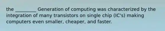 the _________ Generation of computing was characterized by the integration of many transistors on single chip (IC's) making computers even smaller, cheaper, and faster.