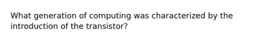 What generation of computing was characterized by the introduction of the transistor?