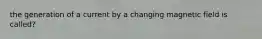 the generation of a current by a changing magnetic field is called?