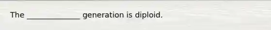 The ______________ generation is diploid.