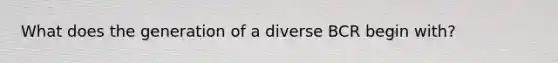 What does the generation of a diverse BCR begin with?