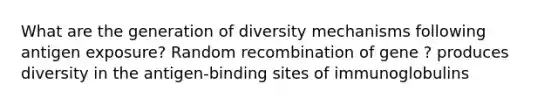 What are the generation of diversity mechanisms following antigen exposure? Random recombination of gene ? produces diversity in the antigen-binding sites of immunoglobulins