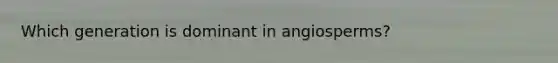 Which generation is dominant in angiosperms?