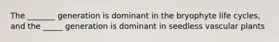 The _______ generation is dominant in the bryophyte life cycles, and the _____ generation is dominant in seedless <a href='https://www.questionai.com/knowledge/kbaUXKuBoK-vascular-plants' class='anchor-knowledge'>vascular plants</a>