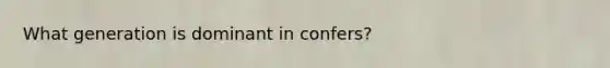 What generation is dominant in confers?