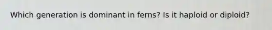 Which generation is dominant in ferns? Is it haploid or diploid?