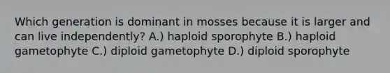 Which generation is dominant in mosses because it is larger and can live independently? A.) haploid sporophyte B.) haploid gametophyte C.) diploid gametophyte D.) diploid sporophyte