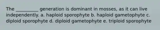 The __________ generation is dominant in mosses, as it can live independently. a. haploid sporophyte b. haploid gametophyte c. diploid sporophyte d. diploid gametophyte e. triploid sporophyte