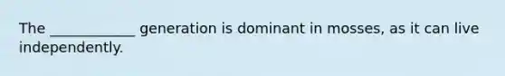 The ____________ generation is dominant in mosses, as it can live independently.