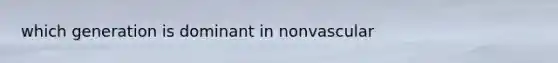 which generation is dominant in nonvascular
