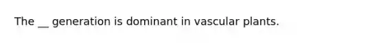 The __ generation is dominant in <a href='https://www.questionai.com/knowledge/kbaUXKuBoK-vascular-plants' class='anchor-knowledge'>vascular plants</a>.