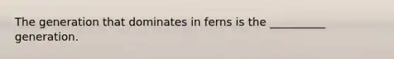 The generation that dominates in ferns is the __________ generation.
