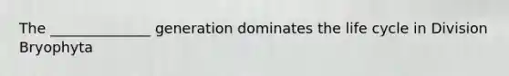 The ______________ generation dominates the life cycle in Division Bryophyta