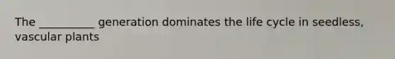 The __________ generation dominates the life cycle in seedless, vascular plants
