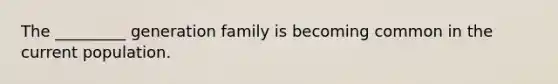 The _________ generation family is becoming common in the current population.