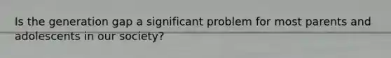 Is the generation gap a significant problem for most parents and adolescents in our society?