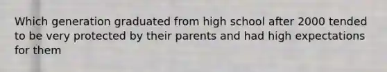 Which generation graduated from high school after 2000 tended to be very protected by their parents and had high expectations for them