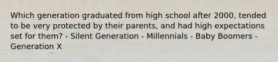 Which generation graduated from high school after 2000, tended to be very protected by their parents, and had high expectations set for them? - Silent Generation - Millennials - Baby Boomers - Generation X