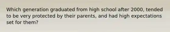 Which generation graduated from high school after 2000, tended to be very protected by their parents, and had high expectations set for them?