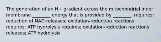 The generation of an H+ gradient across the mitochondrial inner membrane ________ energy that is provided by ________. requires; reduction of NAD releases; oxidation-reduction reactions requires; ATP hydrolysis requires; oxidation-reduction reactions releases; ATP hydrolysis