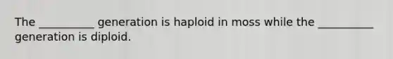 The __________ generation is haploid in moss while the __________ generation is diploid.