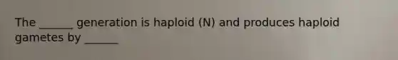 The ______ generation is haploid (N) and produces haploid gametes by ______