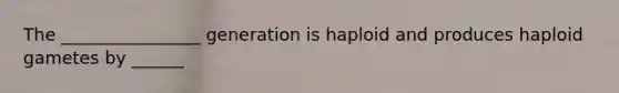 The ________________ generation is haploid and produces haploid gametes by ______