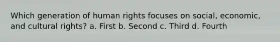 Which generation of human rights focuses on social, economic, and cultural rights? a. First b. Second c. Third d. Fourth