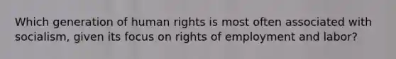 Which generation of <a href='https://www.questionai.com/knowledge/kUoulZJ8Ml-human-rights' class='anchor-knowledge'>human rights</a> is most often associated with socialism, given its focus on rights of employment and labor?